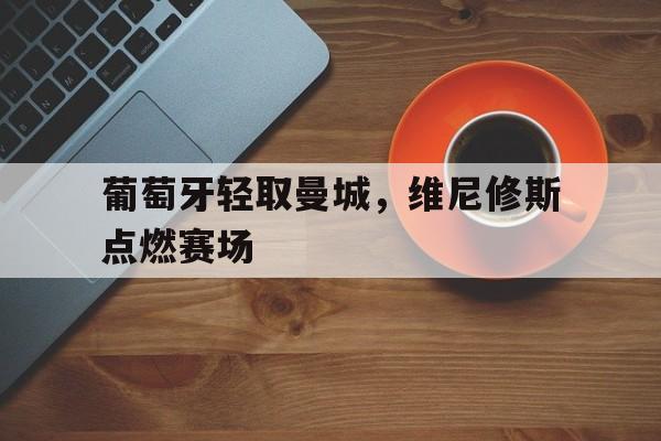 葡萄牙轻取曼城，维尼修斯点燃赛场的简单介绍